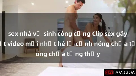 sex nhà vệ sinh công cộng Clip sex gây sốc: Loạt video mới nhất hé lộ cảnh nóng chưa từng thấy