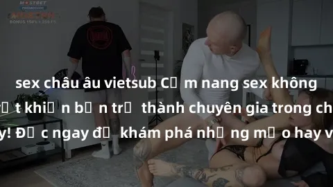 sex châu âu vietsub Cẩm nang sex không che: Những bí quyết khiến bạn trở thành chuyên gia trong chuyện ấy! Đọc ngay để khám phá những mẹo hay và bí quyết tình dục không che.