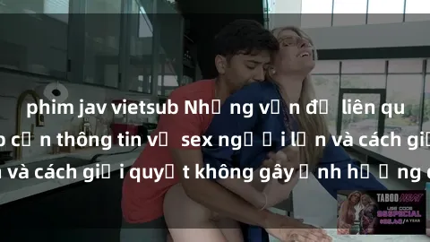 phim jav vietsub Những vấn đề liên quan đến việc tiếp cận thông tin về sex người lớn và cách giải quyết không gây ảnh hưởng đến trẻ em