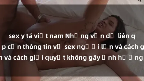 sex y tá việt nam Những vấn đề liên quan đến việc tiếp cận thông tin về sex người lớn và cách giải quyết không gây ảnh hưởng đến trẻ em