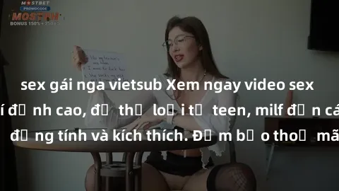 sex gái nga vietsub Xem ngay video sex không che miễn phí đỉnh cao, đủ thể loại từ teen, milf đến các cảnh quan hệ đồng tính và kích thích. Đảm bảo thoả mãn mọi khả năng kích thích của bạn!