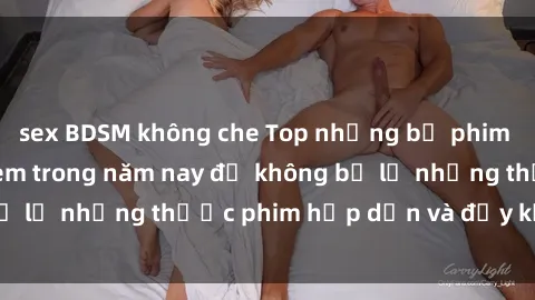 sex BDSM không che Top những bộ phim sex hay nhất nên xem trong năm nay để không bỏ lỡ những thước phim hấp dẫn và đầy kịch tính.