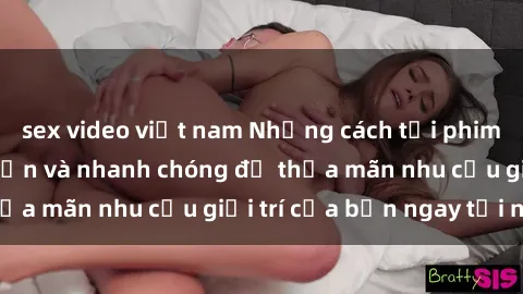 sex video việt nam Những cách tải phim sex về máy đơn giản và nhanh chóng để thỏa mãn nhu cầu giải trí của bạn ngay tại nhà