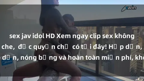 sex jav idol HD Xem ngay clip sex không che cực hot, không che,  độc quyền chỉ có tại đây! Hấp dẫn, nóng bỏng và hoàn toàn miễn phí, không thể bỏ qua!