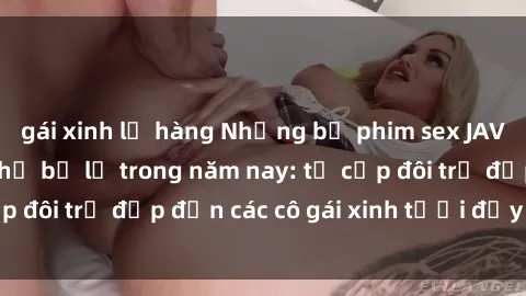 gái xinh lộ hàng Những bộ phim sex JAV hot nhất không thể bỏ lỡ trong năm nay: từ cặp đôi trẻ đẹp đến các cô gái xinh tươi đầy sức hút.