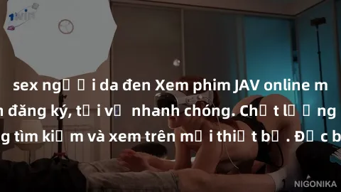 sex người da đen Xem phim JAV online miễn phí không cần đăng ký, tải về nhanh chóng. Chất lượng HD, dễ dàng tìm kiếm và xem trên mọi thiết bị. Đặc biệt, không quảng cáo làm phiền.