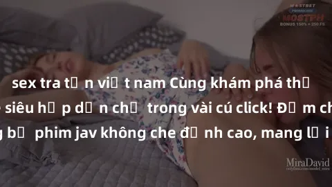 sex tra tấn việt nam Cùng khám phá thế giới jav không che siêu hấp dẫn chỉ trong vài cú click! Đắm chìm trong những bộ phim jav không che đỉnh cao, mang lại trải nghiệm thú vị và đầy kích thích.
