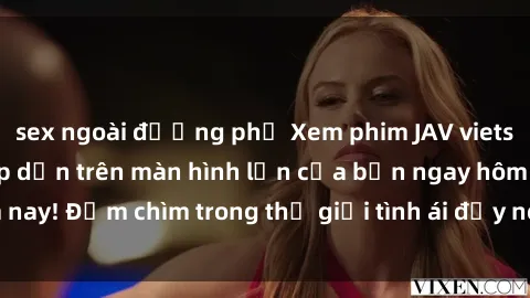 sex ngoài đường phố Xem phim JAV vietsub mới nhất và hấp dẫn trên màn hình lớn của bạn ngay hôm nay! Đắm chìm trong thế giới tình ái đầy nóng bỏng và kích thích.
