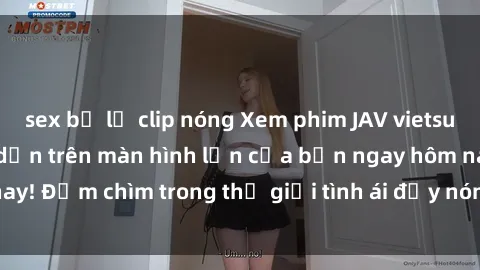 sex bị lộ clip nóng Xem phim JAV vietsub mới nhất và hấp dẫn trên màn hình lớn của bạn ngay hôm nay! Đắm chìm trong thế giới tình ái đầy nóng bỏng và kích thích.