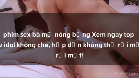 phim sex bà mẹ nóng bỏng Xem ngay top jav idol không che, hấp dẫn không thể rời mắt!