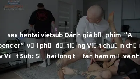 sex hentai vietsub Đánh giá bộ phim “Avatar: The Last Airbender” với phụ đề tiếng Việt chuẩn chỉnh từ nhóm Jav Việt Sub: Sự hài lòng từ fan hâm mộ và những điểm đáng chú ý trong bộ phim.
