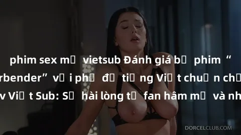 phim sex mỹ vietsub Đánh giá bộ phim “Avatar: The Last Airbender” với phụ đề tiếng Việt chuẩn chỉnh từ nhóm Jav Việt Sub: Sự hài lòng từ fan hâm mộ và những điểm đáng chú ý trong bộ phim.