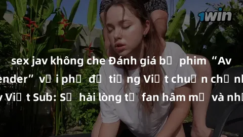 sex jav không che Đánh giá bộ phim “Avatar: The Last Airbender” với phụ đề tiếng Việt chuẩn chỉnh từ nhóm Jav Việt Sub: Sự hài lòng từ fan hâm mộ và những điểm đáng chú ý trong bộ phim.