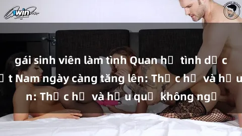 gái sinh viên làm tình Quan hệ tình dục của nữ sinh Việt Nam ngày càng tăng lên: Thực hư và hậu quả không ngờ