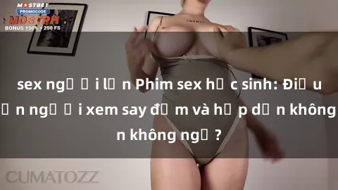 sex người lớn Phim sex học sinh: Điều gì khiến người xem say đắm và hấp dẫn không ngờ?