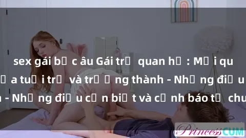 sex gái bắc âu Gái trẻ quan hệ: Mối quan hệ khác biệt giữa tuổi trẻ và trưởng thành - Những điều cần biết và cảnh báo từ chuyên gia