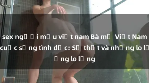 sex người mẫu việt nam Bà mẹ Việt Nam và cuộc sống tình dục: Sự thật và những lo lắng