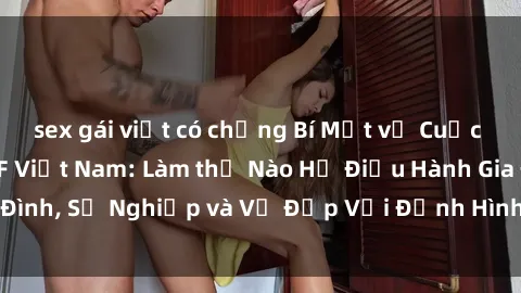 sex gái việt có chồng Bí Mật về Cuộc Sống Của Các MILF Việt Nam: Làm thế Nào Họ Điều Hành Gia Đình, Sự Nghiệp và Vẻ Đẹp Với Định Hình Văn Hóa Đương Đại