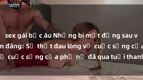 sex gái bắc âu Những bí mật đằng sau vẻ ngoài gái già dâm đãng: Sự thật đau lòng về cuộc sống của phụ nữ đã qua tuổi thanh xuân