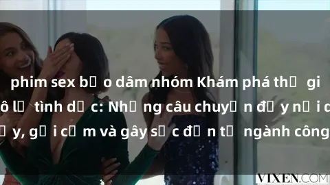 phim sex bạo dâm nhóm Khám phá thế giới của phim sex nô lệ tình dục: Những câu chuyện đầy nổi dậy, gợi cảm và gây sốc đến từ ngành công nghiệp giải trí đen tối