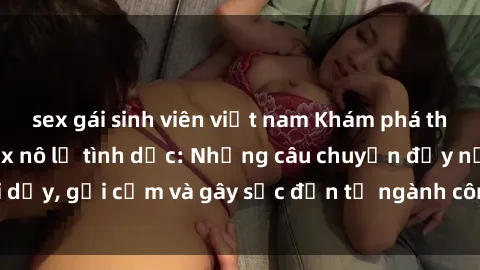 sex gái sinh viên việt nam Khám phá thế giới của phim sex nô lệ tình dục: Những câu chuyện đầy nổi dậy, gợi cảm và gây sốc đến từ ngành công nghiệp giải trí đen tối