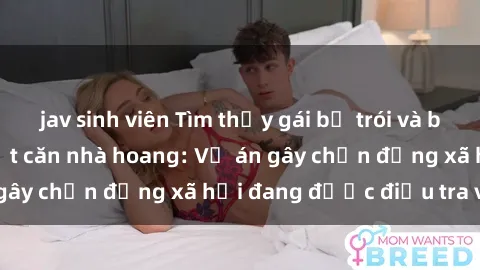 jav sinh viên Tìm thấy gái bị trói và bị hiếp dâm trong một căn nhà hoang: Vụ án gây chấn động xã hội đang được điều tra vào.