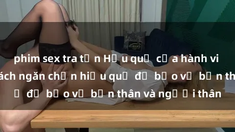 phim sex tra tấn Hậu quả của hành vi bạo dâm sex và cách ngăn chặn hiệu quả để bảo vệ bản thân và người thân