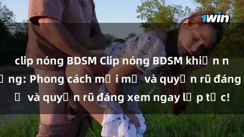 clip nóng BDSM Clip nóng BDSM khiến người xem phát cuồng: Phong cách mới mẻ và quyến rũ đáng xem ngay lập tức!