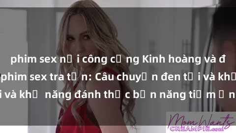 phim sex nơi công cộng Kinh hoàng và đầy kích thích với phim sex tra tấn: Câu chuyện đen tối và khả năng đánh thức bản năng tiềm ẩn trong con người