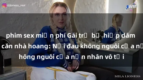 phim sex miễn phí Gái trẻ bị hiếp dâm bạo lực trong căn nhà hoang: Nỗi đau không nguôi của nạn nhân vô tội
