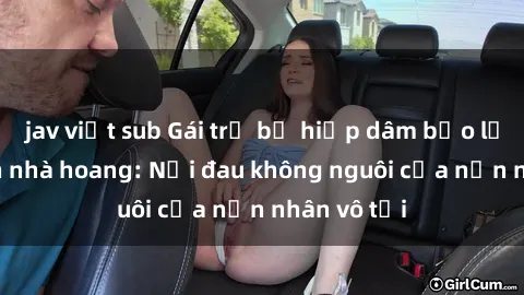 jav việt sub Gái trẻ bị hiếp dâm bạo lực trong căn nhà hoang: Nỗi đau không nguôi của nạn nhân vô tội