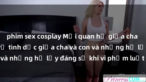 phim sex cosplay Mối quan hệ giữa cha và con: Sự thật về tình dục giữa cha và con và những hệ lụy đáng sợ khi vi phạm luật pháp.