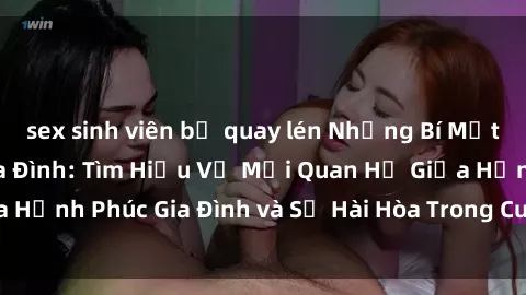 sex sinh viên bị quay lén Những Bí Mật trong Tình Dục Gia Đình: Tìm Hiểu Về Mối Quan Hệ Giữa Hạnh Phúc Gia Đình và Sự Hài Hòa Trong Cuộc Sống Tình Dục