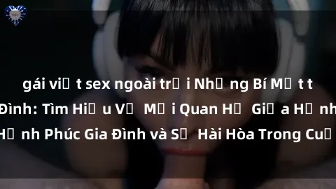 gái việt sex ngoài trời Những Bí Mật trong Tình Dục Gia Đình: Tìm Hiểu Về Mối Quan Hệ Giữa Hạnh Phúc Gia Đình và Sự Hài Hòa Trong Cuộc Sống Tình Dục
