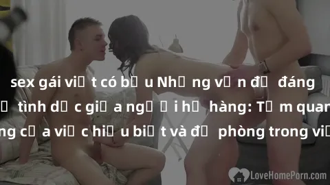 sex gái việt có bầu Những vấn đề đáng quan tâm về quan hệ tình dục giữa người họ hàng: Tầm quan trọng của việc hiểu biết và đề phòng trong việc tiếp xúc trong gia đình.