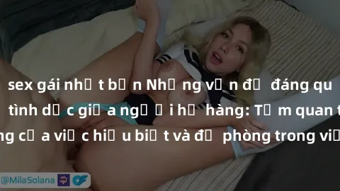sex gái nhật bản Những vấn đề đáng quan tâm về quan hệ tình dục giữa người họ hàng: Tầm quan trọng của việc hiểu biết và đề phòng trong việc tiếp xúc trong gia đình.