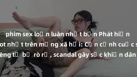 phim sex loạn luân nhật bản Phát hiện clip sex quay lén hot nhất trên mạng xã hội: Cận cảnh cuộc sống riêng tư bị rò rỉ, scandal gây sốc khiến dân mạng không khỏi bàng hoàng