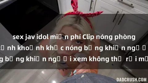 sex jav idol miễn phí Clip nóng phòng tắm gây sốt: Cận cảnh khoảnh khắc nóng bỏng khiến người xem không thể rời mắt