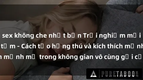 sex không che nhật bản Trải nghiệm mới lạ với sex phòng tắm - Cách tạo hứng thú và kích thích mạnh mẽ trong không gian vô cùng gợi cảm và lãng mạn