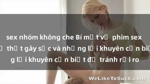sex nhóm không che Bí mật về phim sex nơi công cộng: Sự thật gây sốc và những lời khuyên cần biết để tránh rủi ro