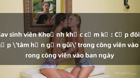 jav sinh viên Khoảnh khắc cấm kỵ: Cặp đôi bị bắt gặp 'tâm hồn gần gũi' trong công viên vào ban ngày