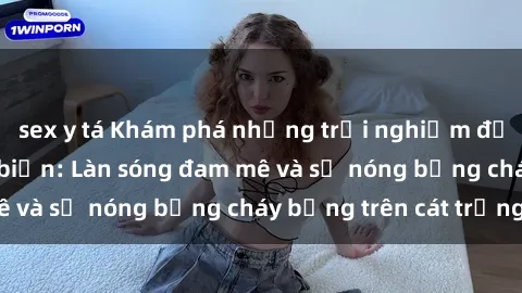 sex y tá Khám phá những trải nghiệm độc đáo tại sex bãi biển: Làn sóng đam mê và sự nóng bỏng cháy bỏng trên cát trắng