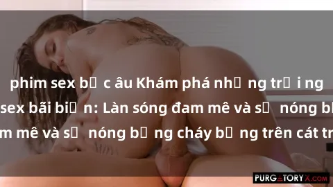 phim sex bắc âu Khám phá những trải nghiệm độc đáo tại sex bãi biển: Làn sóng đam mê và sự nóng bỏng cháy bỏng trên cát trắng