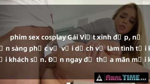 phim sex cosplay Gái Việt xinh đẹp, nồng nàn tình cảm, sẵn sàng phục vụ với dịch vụ làm tình tại khách sạn. Đến ngay để thỏa mãn mọi khao khát của bạn!