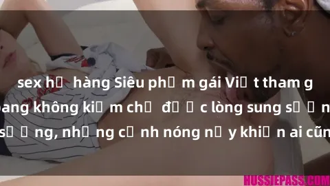 sex họ hàng Siêu phẩm gái Việt tham gia trong buổi gangbang không kiềm chế được lòng sung sướng, những cảnh nóng nảy khiến ai cũng phải mãn nhãn