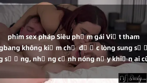 phim sex pháp Siêu phẩm gái Việt tham gia trong buổi gangbang không kiềm chế được lòng sung sướng, những cảnh nóng nảy khiến ai cũng phải mãn nhãn