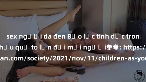 sex người da đen Bạo lực tình dục trong nhóm: nguy cơ và hậu quả to lớn đối mọi người参考: https://www.theguardian.com/society/2021/nov/11/children-as-young-as-four-are-being-sexually-abused-by-groups-i