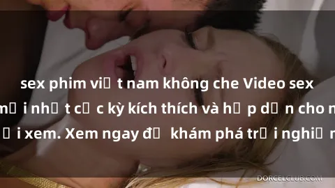sex phim việt nam không che Video sex nhóm không che mới nhất cực kỳ kích thích và hấp dẫn cho người xem. Xem ngay để khám phá trải nghiệm mới lạ và đầy bất ngờ!