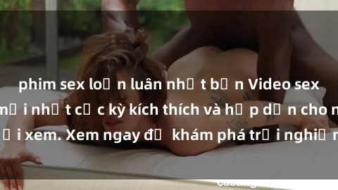 phim sex loạn luân nhật bản Video sex nhóm không che mới nhất cực kỳ kích thích và hấp dẫn cho người xem. Xem ngay để khám phá trải nghiệm mới lạ và đầy bất ngờ!