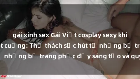 gái xinh sex Gái Việt cosplay sexy khiến fan hâm mộ phát cuồng: Thử thách sức hút từ những bộ trang phục đầy sáng tạo và quyến rũ!